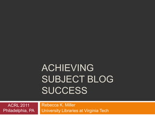 Achieving Subject Blog Success Rebecca K. Miller University Libraries at Virginia Tech ACRL 2011 Philadelphia, PA 