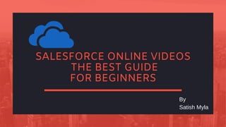 SALESFORCE ONLINE VIDEOS
THE BEST GUIDE
FOR BEGINNERS
By
Satish Myla
 
