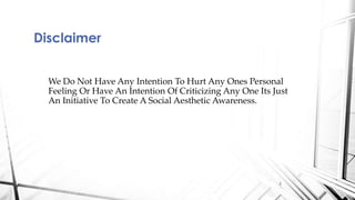We Do Not Have Any Intention To Hurt Any Ones Personal
Feeling Or Have An Intention Of Criticizing Any One Its Just
An Initiative To Create A Social Aesthetic Awareness.
Disclaimer
2
 