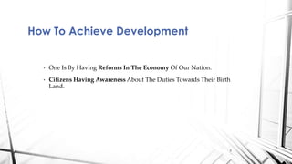 • One Is By Having Reforms In The Economy Of Our Nation.
• Citizens Having Awareness About The Duties Towards Their Birth
Land.
How To Achieve Development
5
 