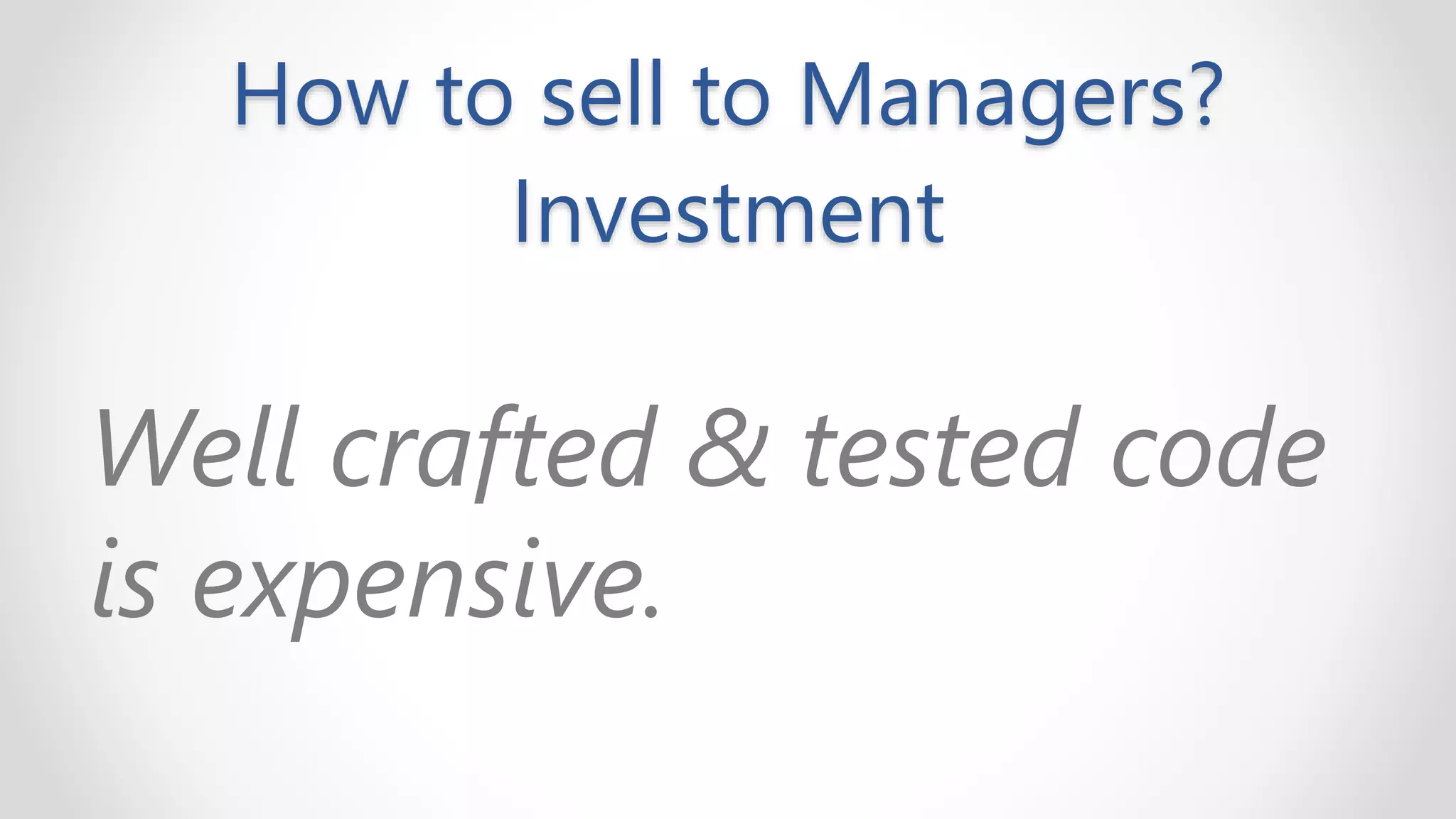 How to sell to Managers?
Investment
Well crafted & tested code
is expensive.
 