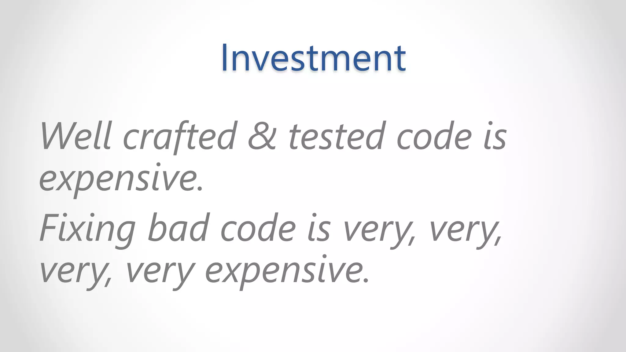 Investment
Well crafted & tested code is
expensive.
Fixing bad code is very, very,
very, very expensive.
 