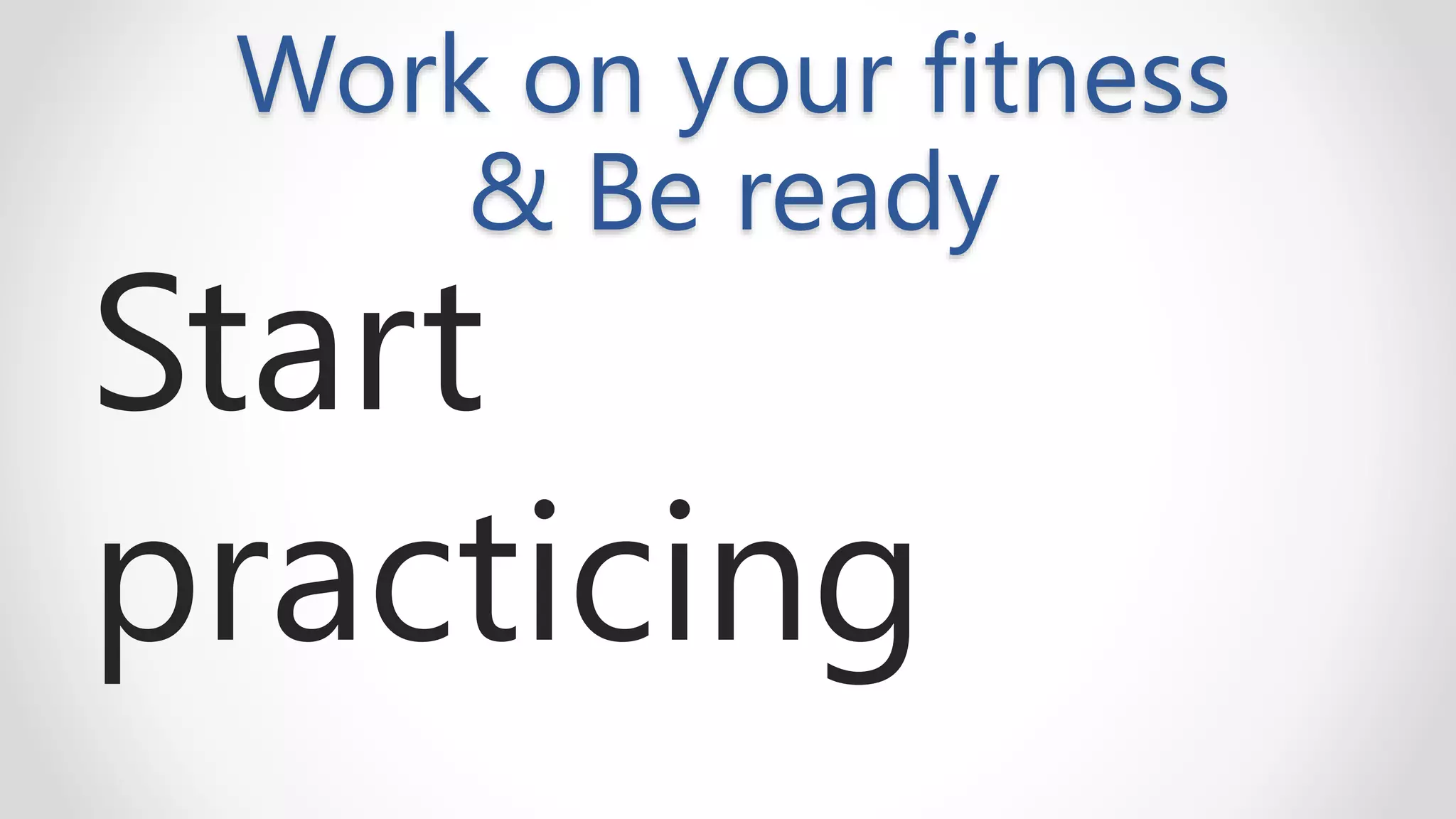 Work on your fitness
& Be ready
Start
practicing
 