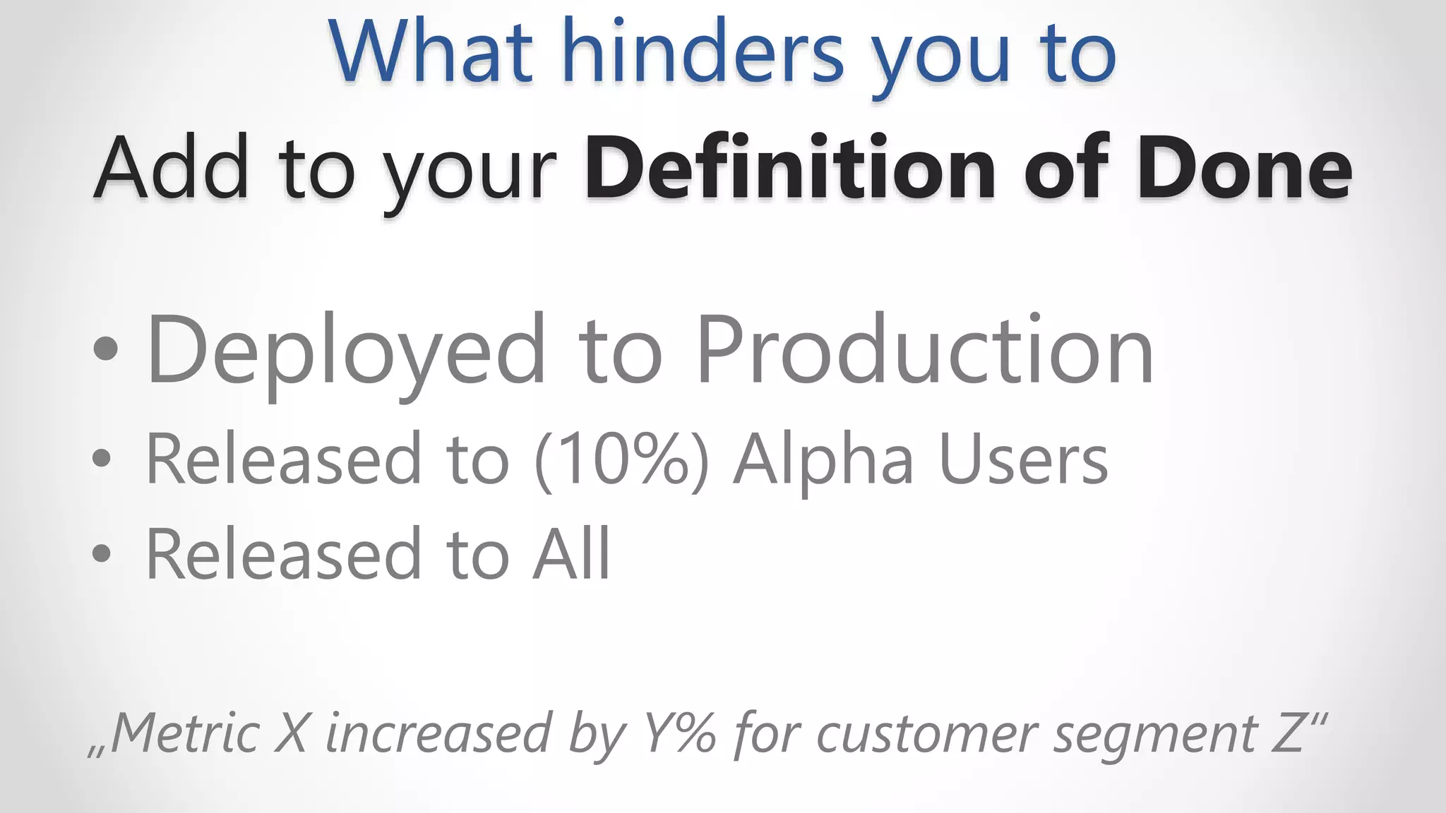 What hinders you to
Add to your Definition of Done
• Deployed to Production
• Released to (10%) Alpha Users
• Released to All
„Metric X increased by Y% for customer segment Z“
 