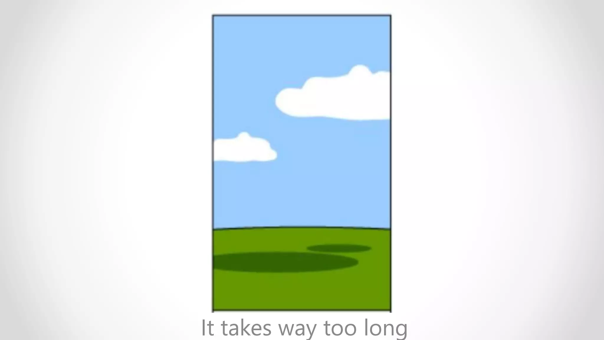 It takes way too long
 