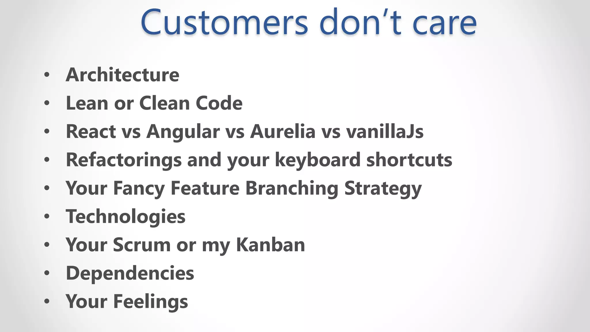 Customers don’t care
• Architecture
• Lean or Clean Code
• React vs Angular vs Aurelia vs vanillaJs
• Refactorings and your keyboard shortcuts
• Your Fancy Feature Branching Strategy
• Technologies
• Your Scrum or my Kanban
• Dependencies
• Your Feelings
 
