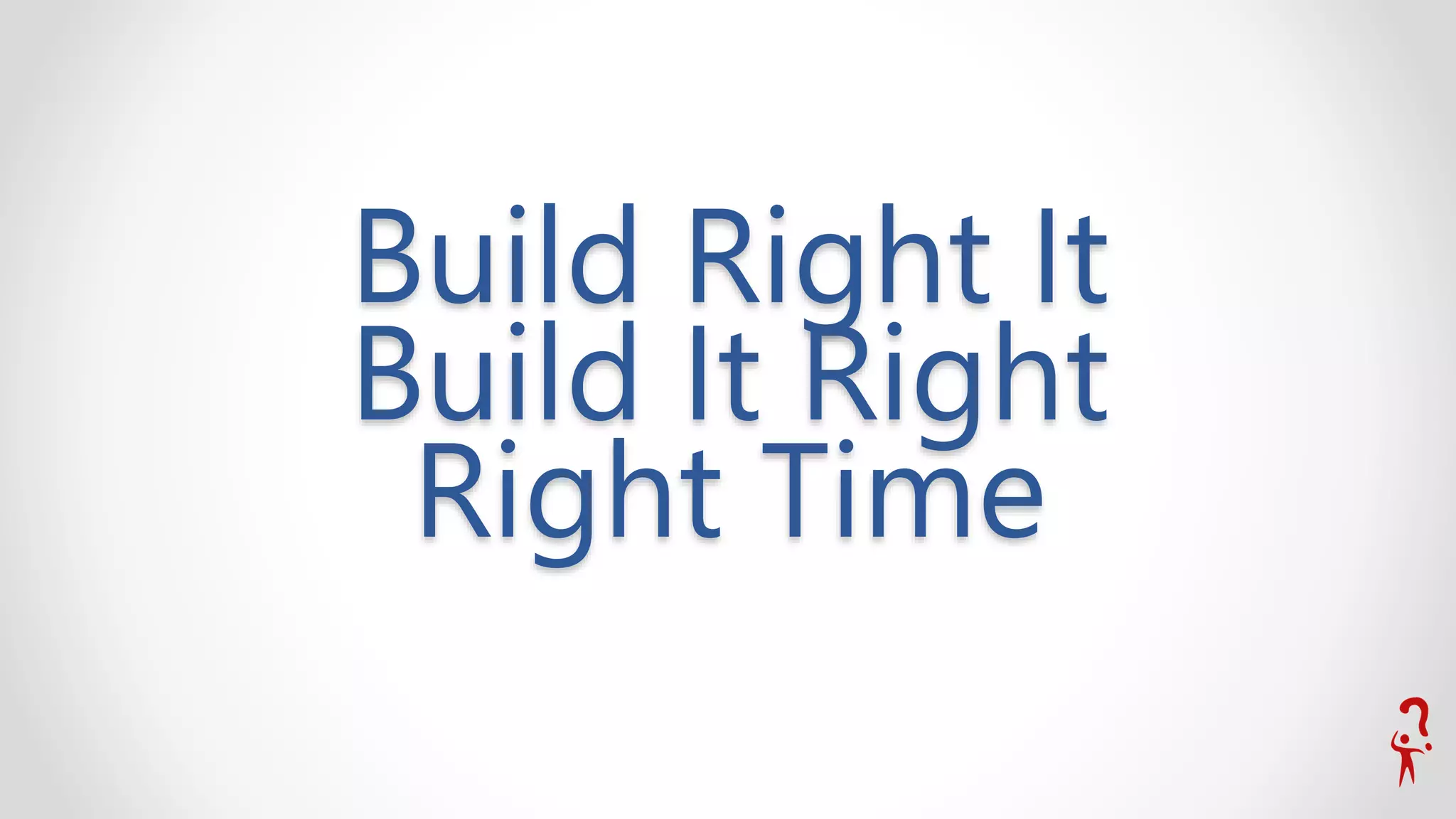 Build Right It
Build It Right
Right Time
 