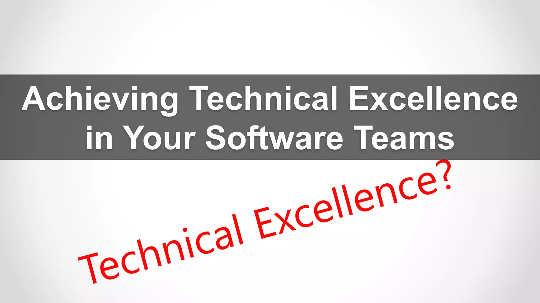Achieving Technical Excellence
in Your Software Teams
 