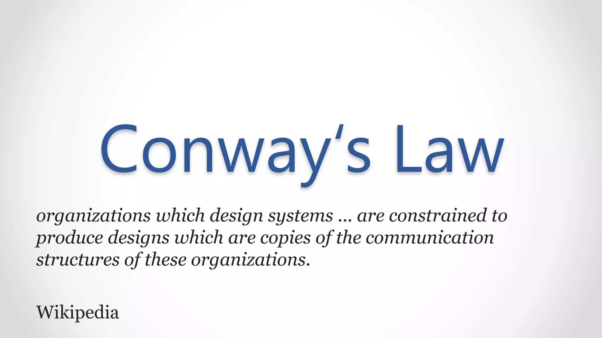 Conway‘s Law
organizations which design systems ... are constrained to
produce designs which are copies of the communication
structures of these organizations.
Wikipedia
 