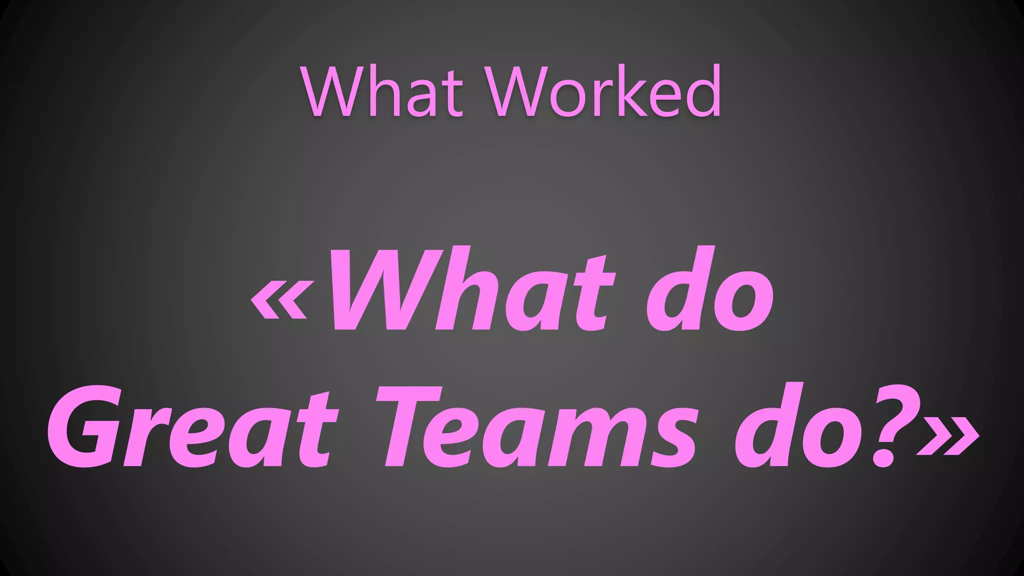 What Worked
«What do
Great Teams do?»
 