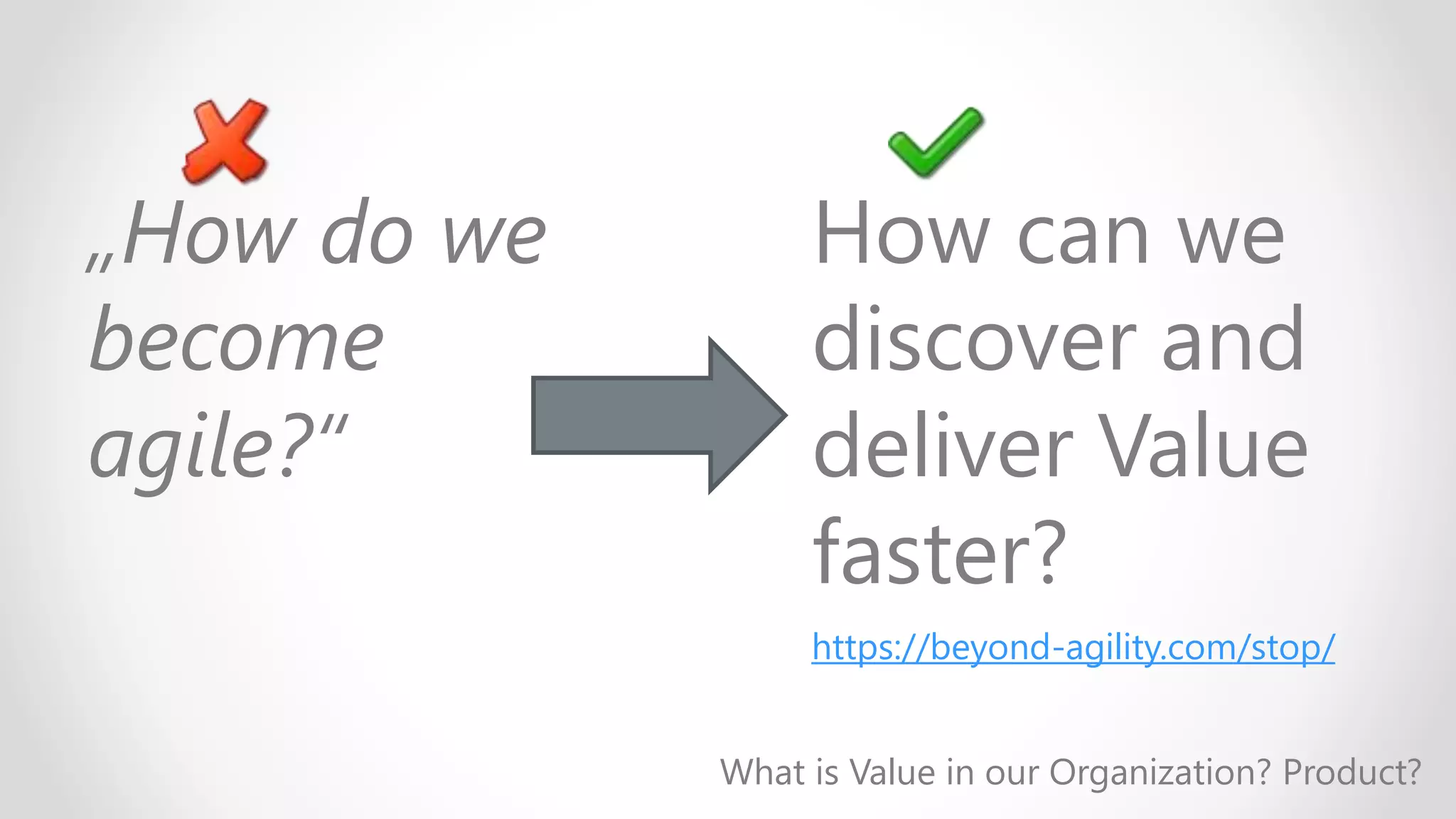 „How do we
become
agile?“
How can we
discover and
deliver Value
faster?
What is Value in our Organization? Product?
https://beyond-agility.com/stop/
 