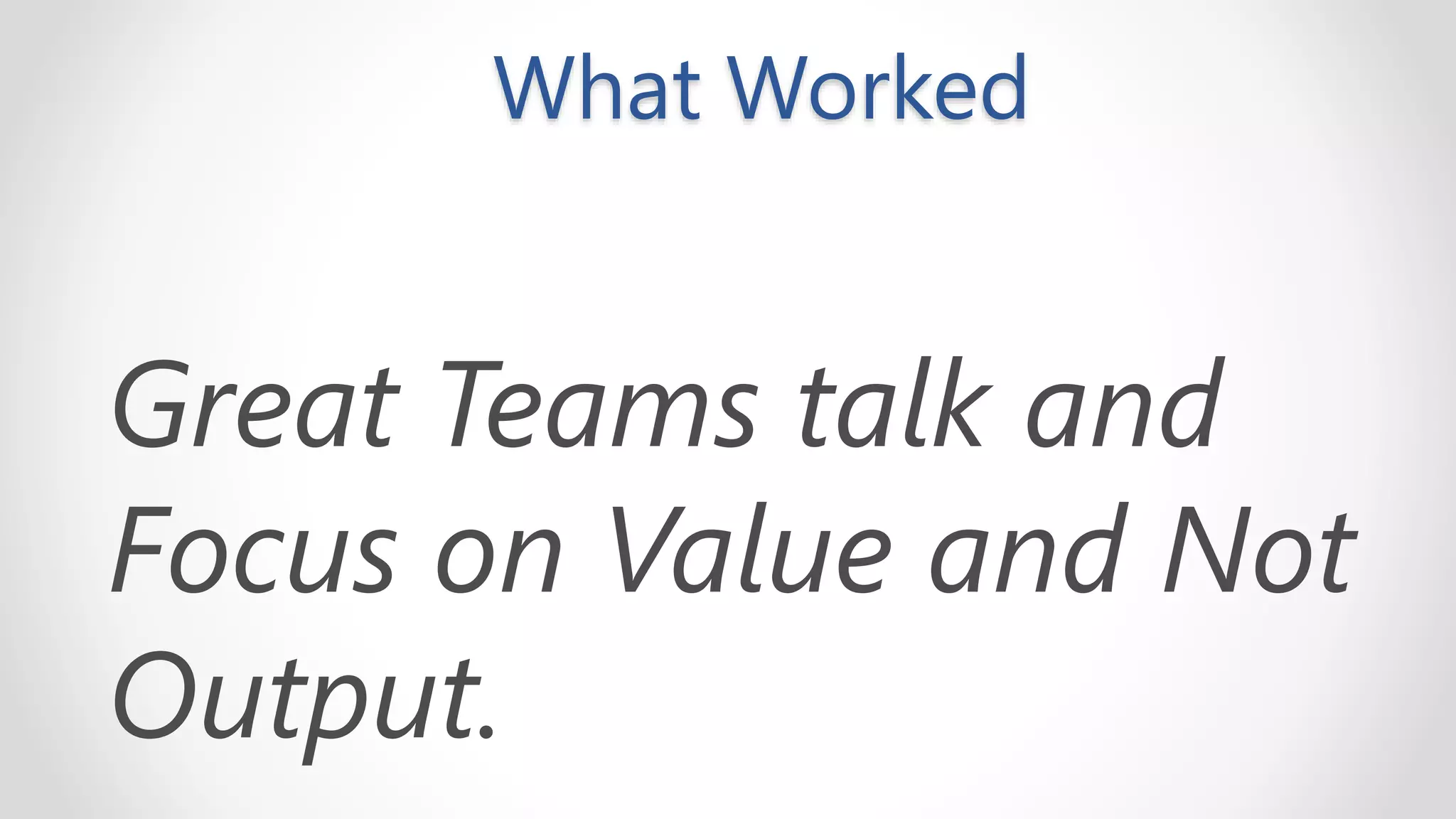 What Worked
Great Teams talk and
Focus on Value and Not
Output.
 
