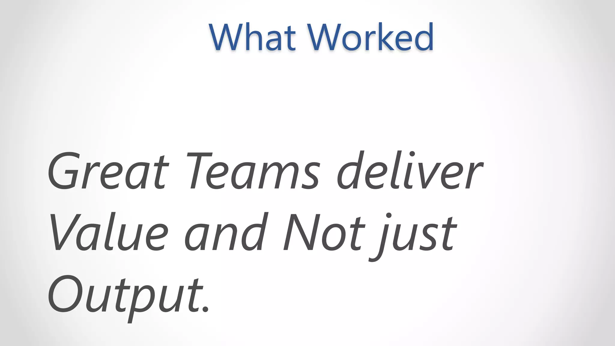What Worked
Great Teams deliver
Value and Not just
Output.
 