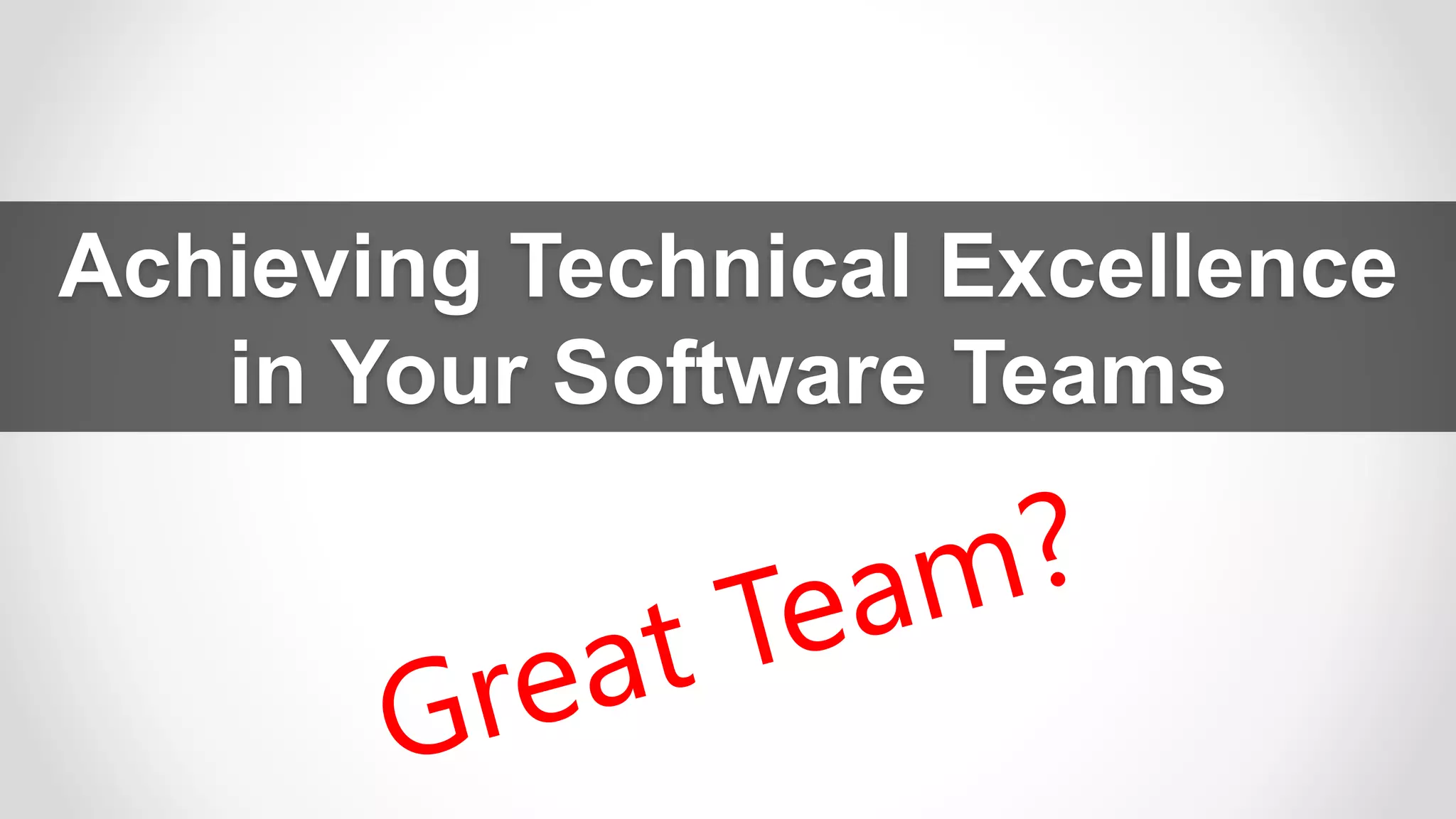 Achieving Technical Excellence
in Your Software Teams
 
