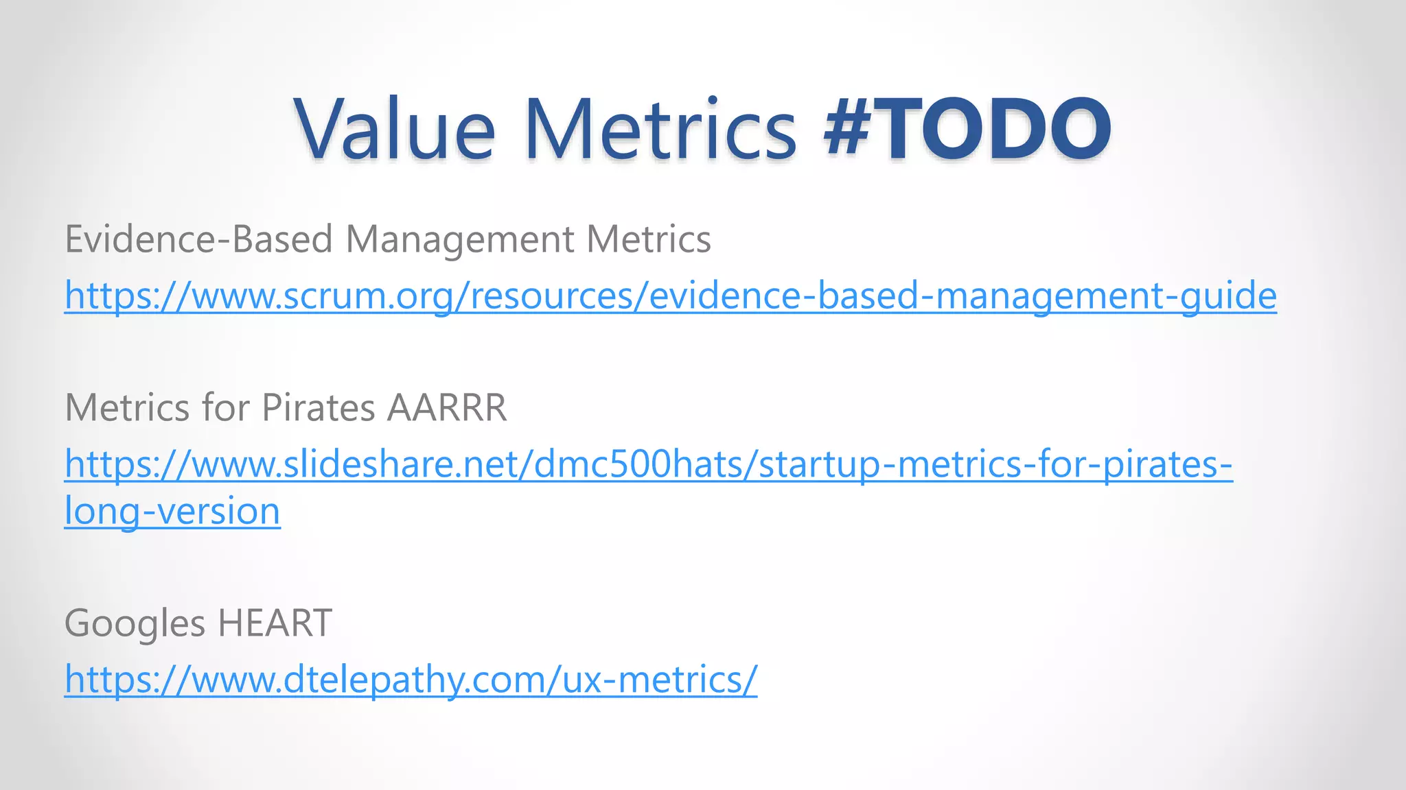 Value Metrics #TODO
Evidence-Based Management Metrics
https://www.scrum.org/resources/evidence-based-management-guide
Metrics for Pirates AARRR
https://www.slideshare.net/dmc500hats/startup-metrics-for-pirates-
long-version
Googles HEART
https://www.dtelepathy.com/ux-metrics/
 