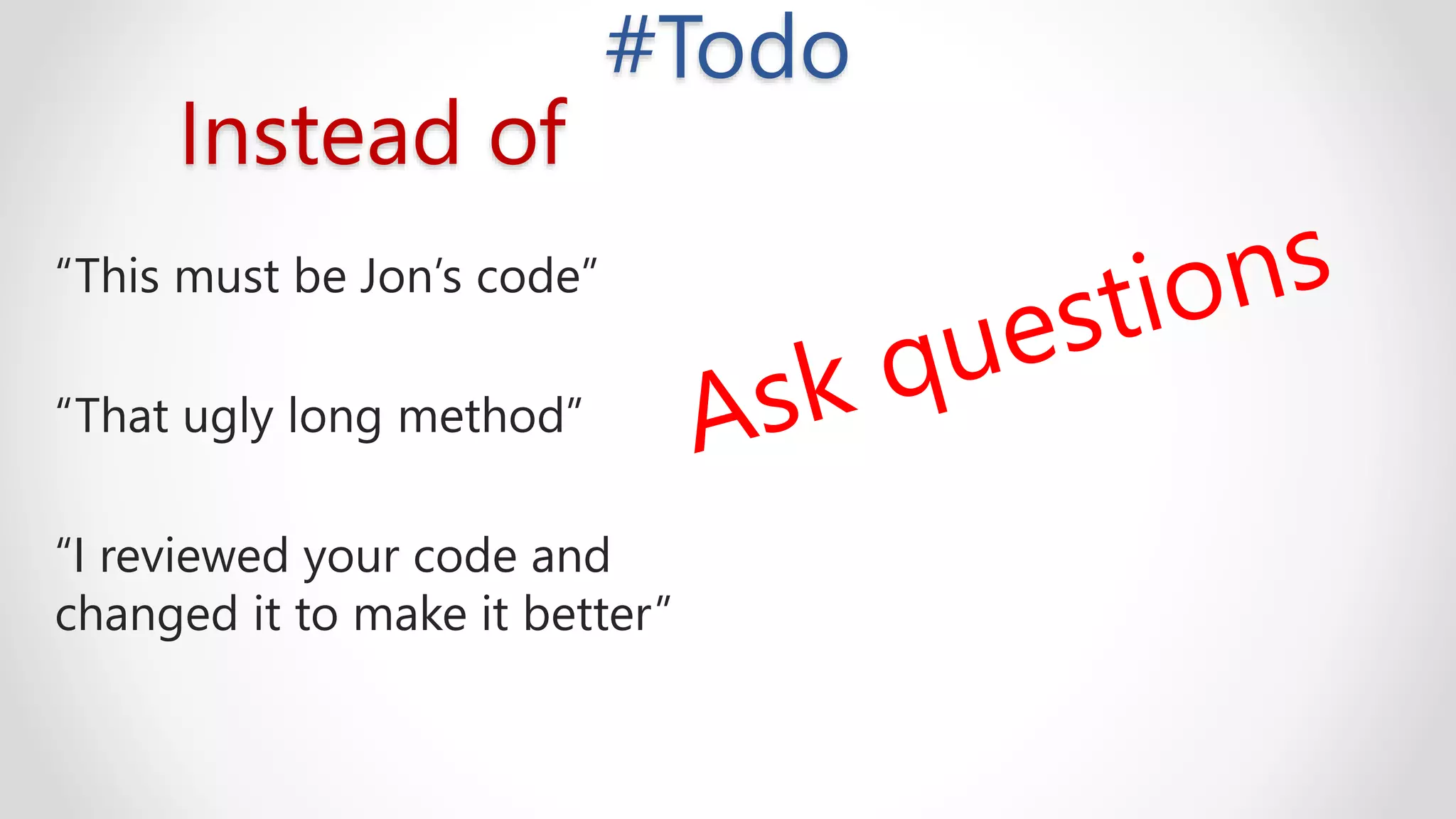 Instead of
“This must be Jon’s code”
“That ugly long method”
“I reviewed your code and
changed it to make it better”
#Todo
 