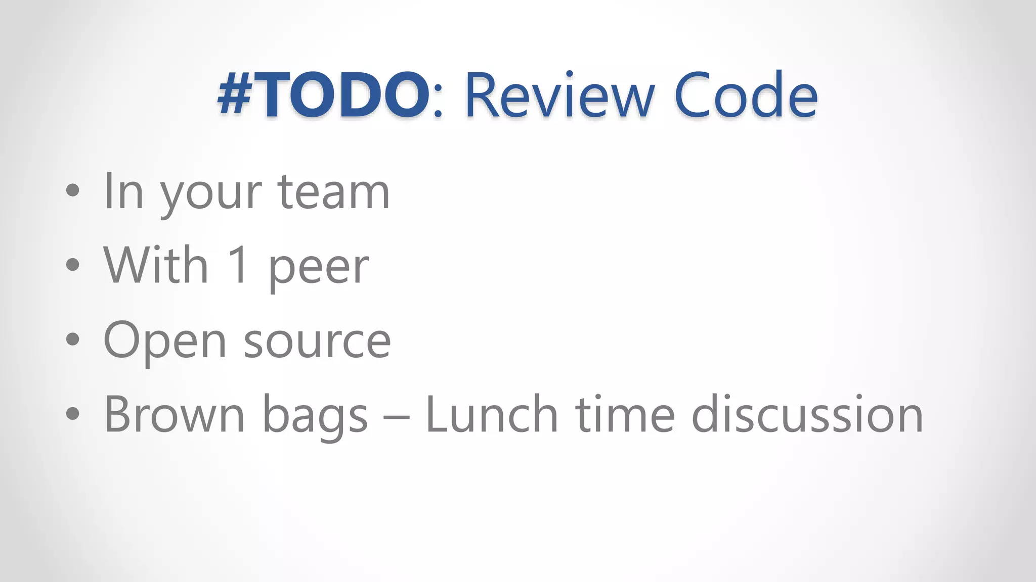 #TODO: Review Code
• In your team
• With 1 peer
• Open source
• Brown bags – Lunch time discussion
 