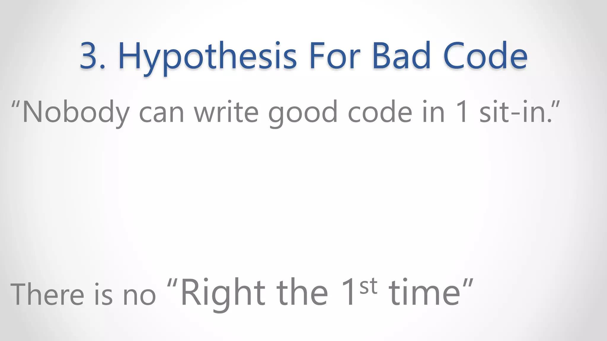 3. Hypothesis For Bad Code
“Nobody can write good code in 1 sit-in.”
There is no “Right the 1st time”
 