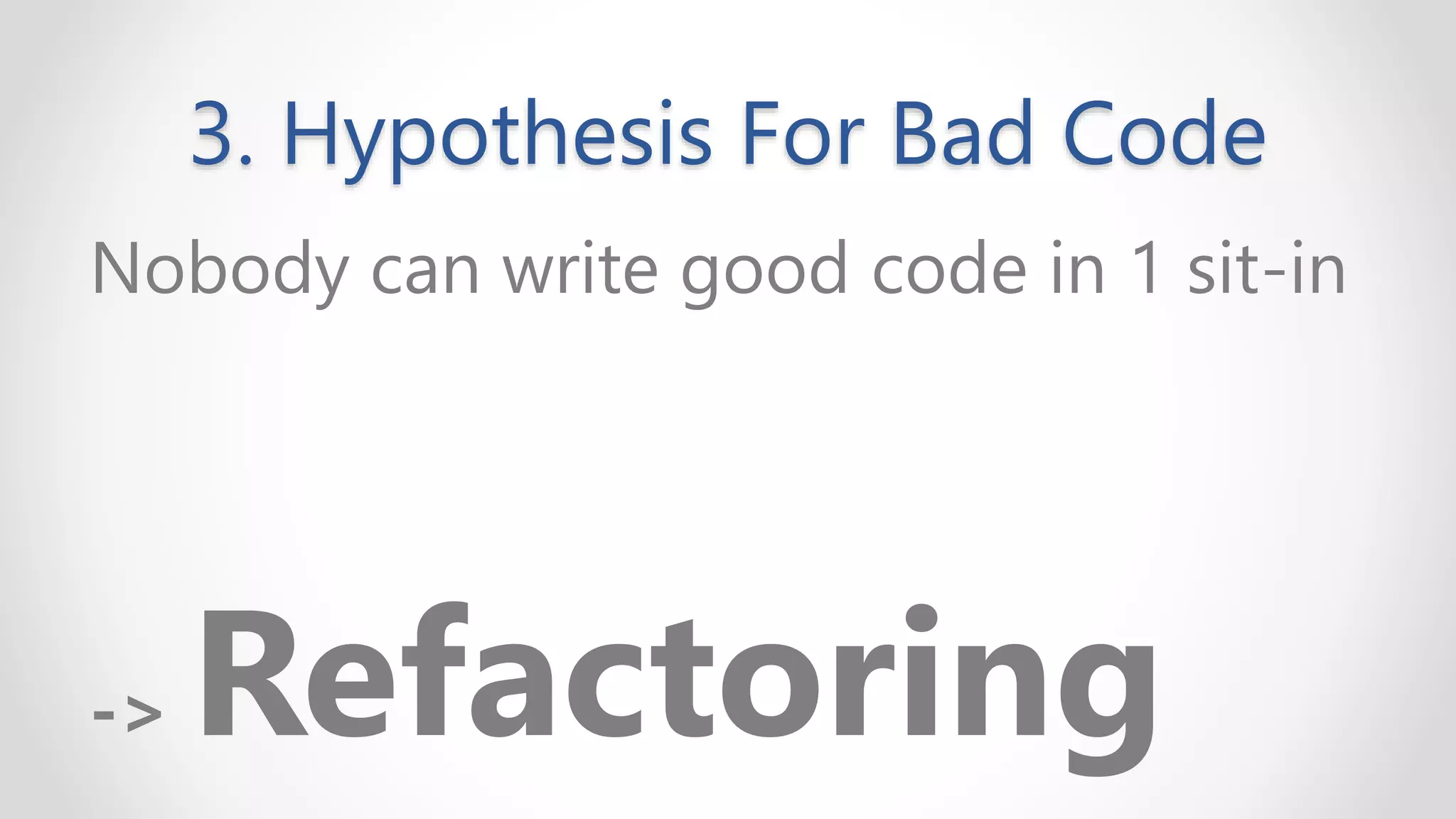 3. Hypothesis For Bad Code
Nobody can write good code in 1 sit-in
-> Refactoring
 