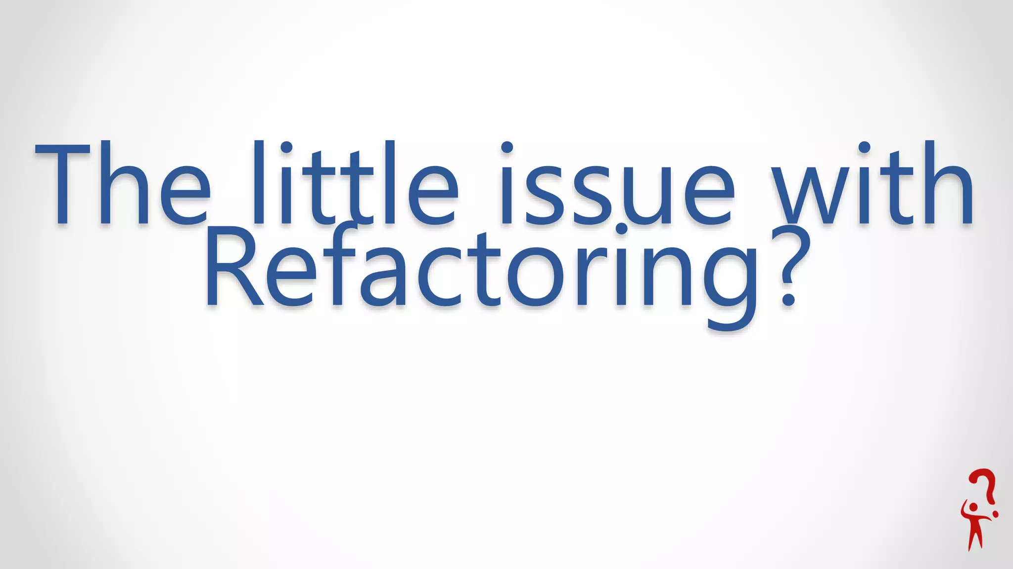 The little issue with
Refactoring?
 