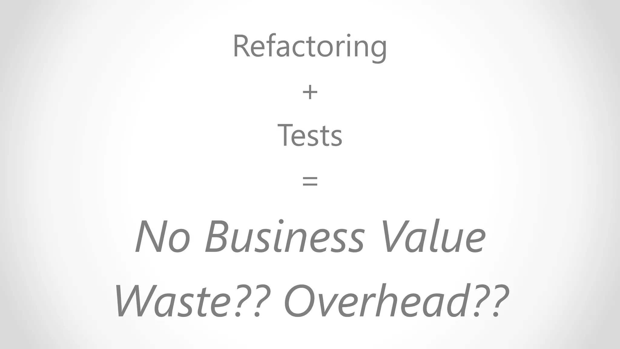 Refactoring
+
Tests
=
No Business Value
Waste?? Overhead??
 