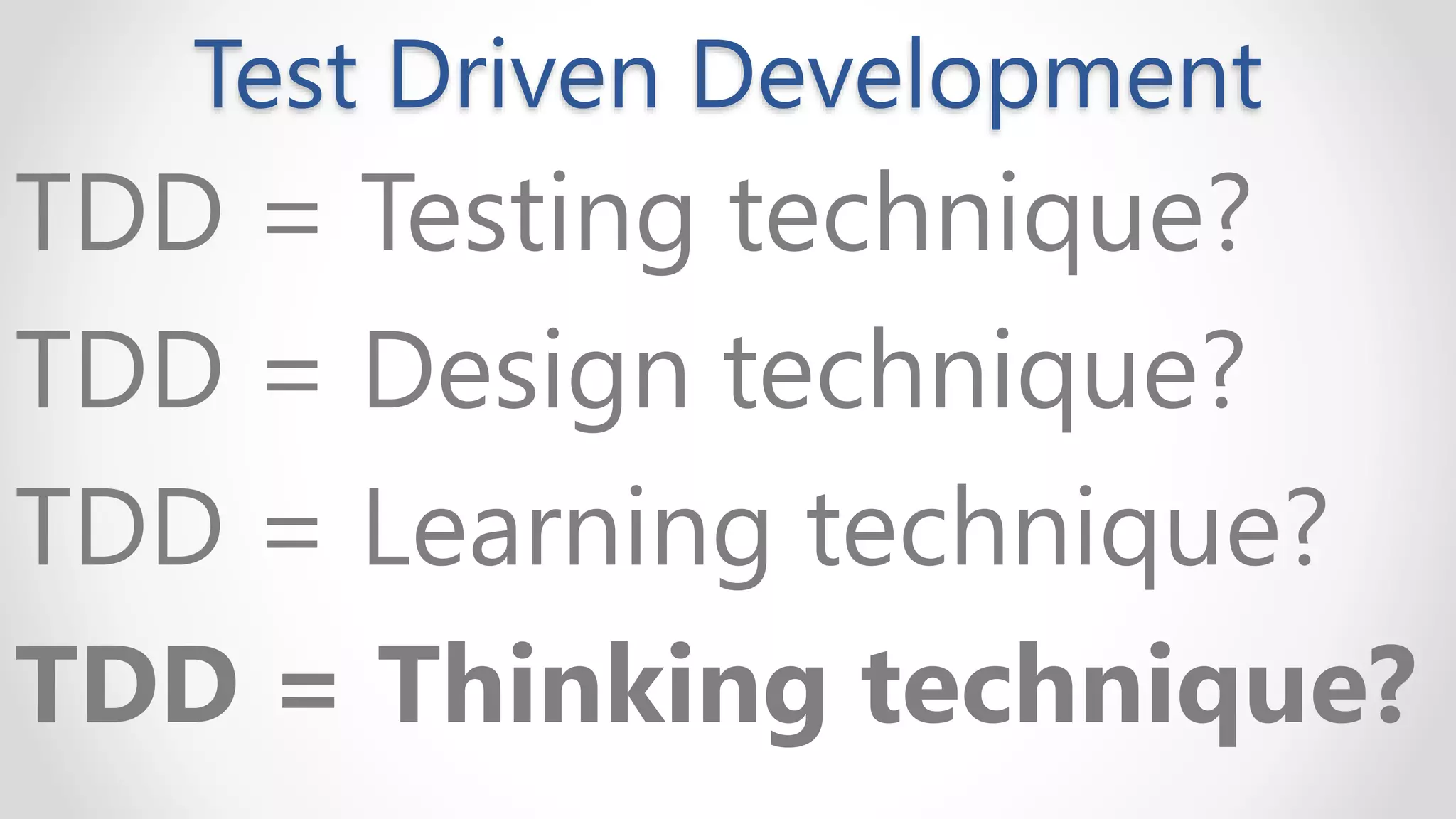 Test Driven Development
TDD = Testing technique?
TDD = Design technique?
TDD = Learning technique?
TDD = Thinking technique?
 