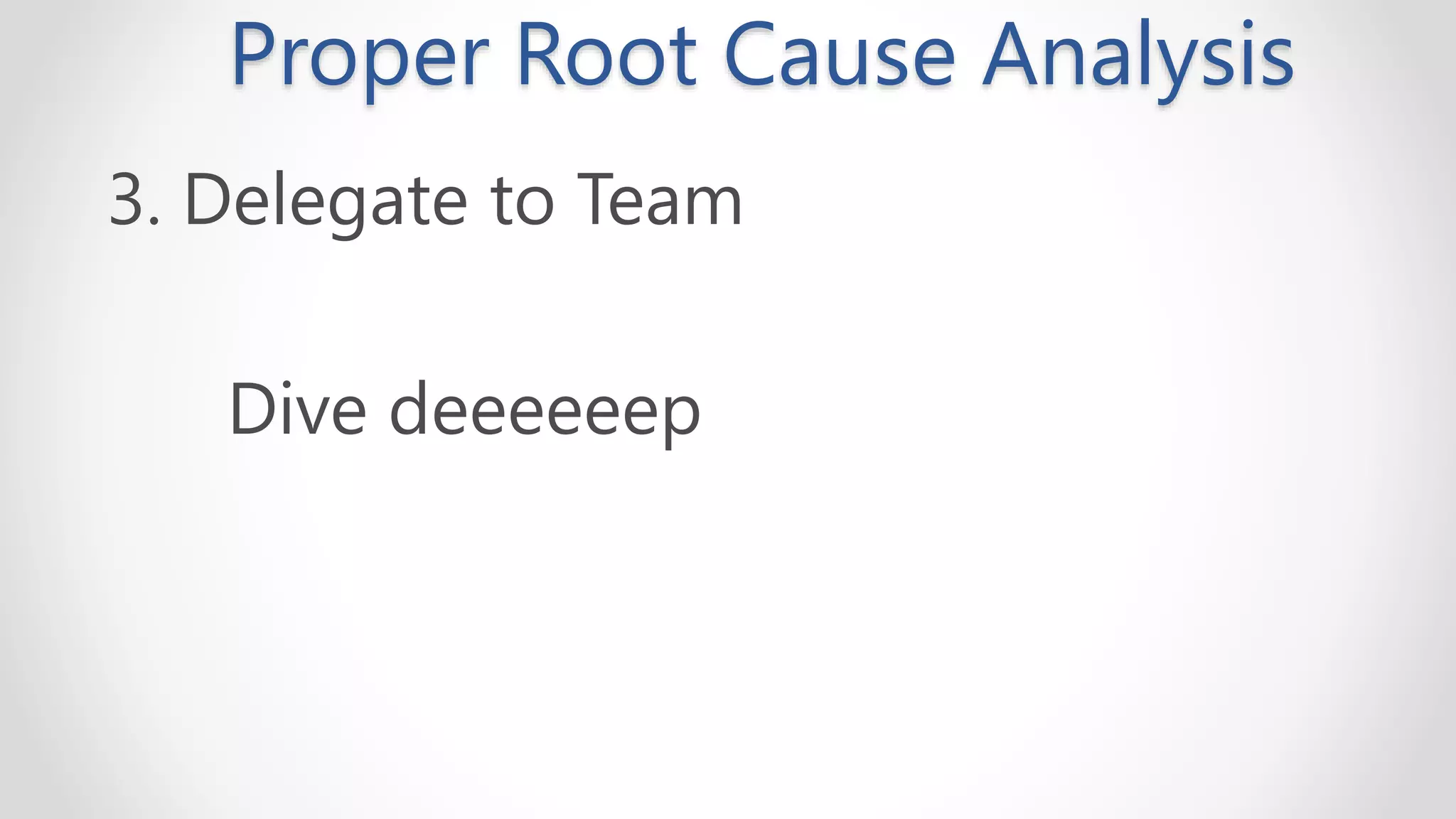 Proper Root Cause Analysis
3. Delegate to Team
Dive deeeeeep
 