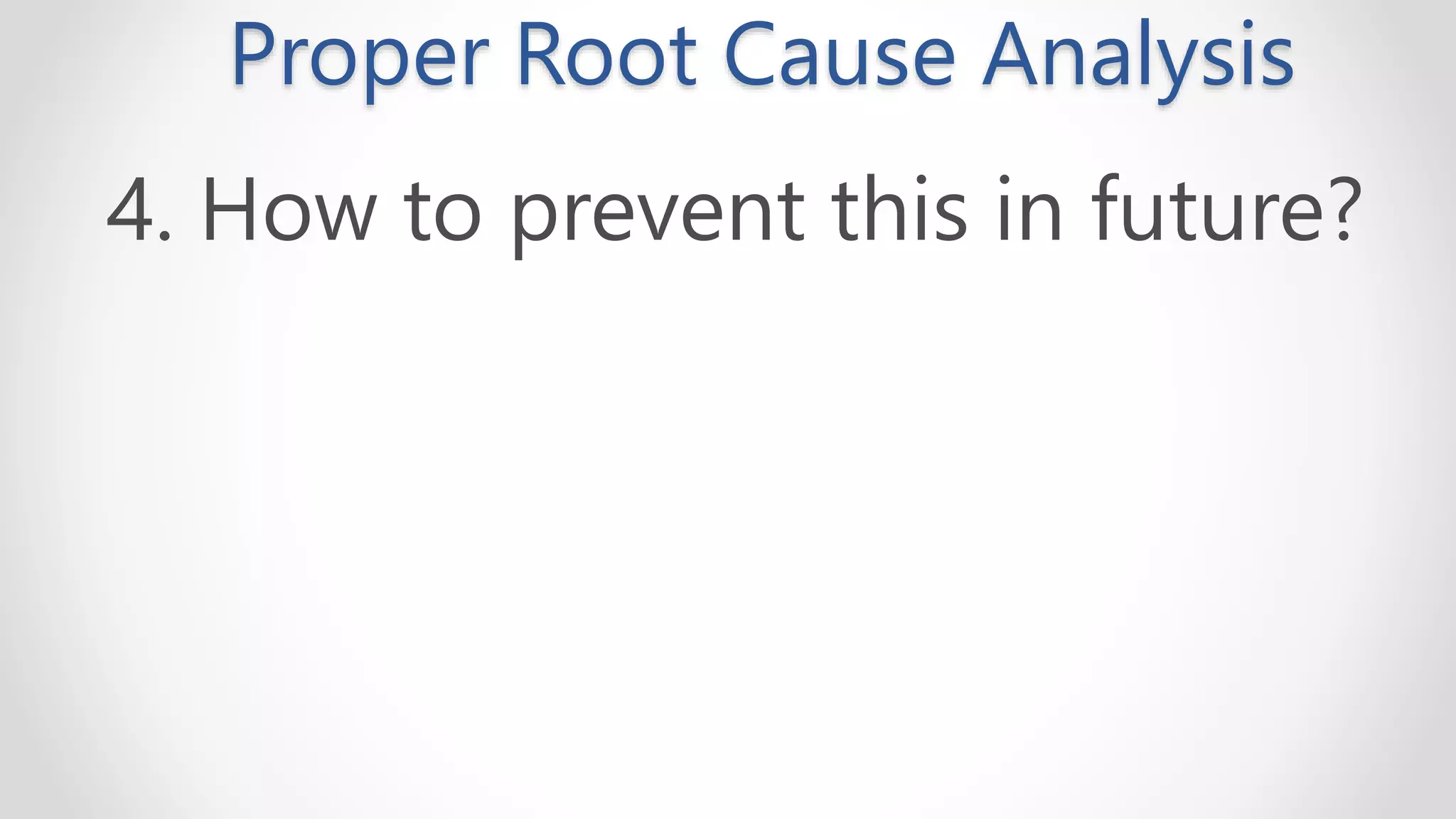 Proper Root Cause Analysis
4. How to prevent this in future?
 