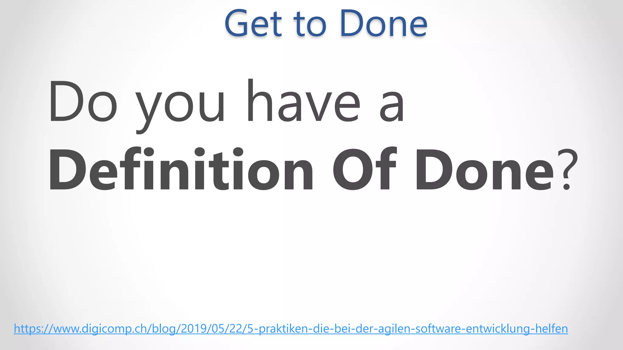 Get to Done
Do you have a
Definition Of Done?
https://www.digicomp.ch/blog/2019/05/22/5-praktiken-die-bei-der-agilen-software-entwicklung-helfen
 