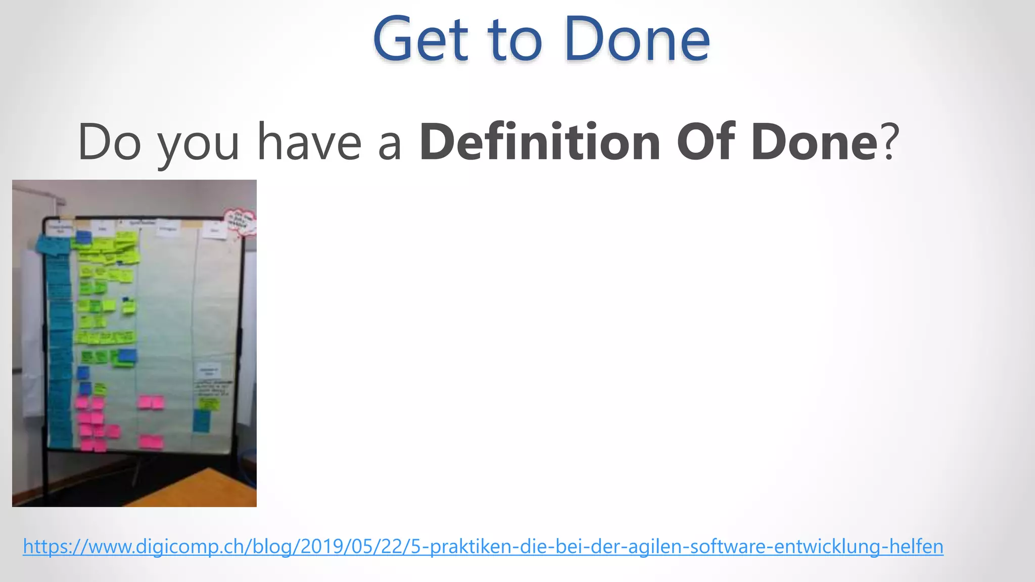Get to Done
Do you have a Definition Of Done?
https://www.digicomp.ch/blog/2019/05/22/5-praktiken-die-bei-der-agilen-software-entwicklung-helfen
 