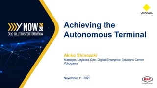 Akiko Shinozaki
Manager, Logistics Coe, Digital Enterprise Solutions Center
Yokogawa
November 11, 2020
Achieving the
Autonomous Terminal
 