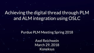 Achieving the digital thread through PLM
and ALM integration using OSLC
Purdue PLM Meeting Spring 2018
Axel Reichwein
March 29, 2018
Koneksys
 