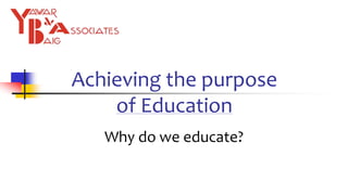 Achieving the purpose
of Education
Why do we educate?
 