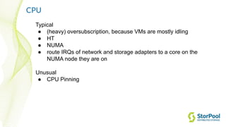 CPU
Typical
● (heavy) oversubscription, because VMs are mostly idling
● HT
● NUMA
● route IRQs of network and storage adapters to a core on the
NUMA node they are on
Unusual
● CPU Pinning
 