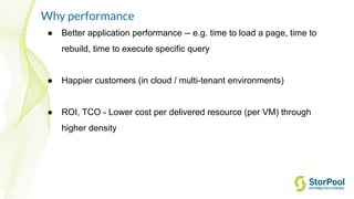 Why performance
● Better application performance -- e.g. time to load a page, time to
rebuild, time to execute specific query
● Happier customers (in cloud / multi-tenant environments)
● ROI, TCO - Lower cost per delivered resource (per VM) through
higher density
 