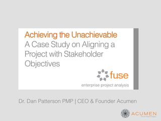 Achieving the Unachievable
  A Case Study on Aligning a
  Project with Stakeholder
  Objectives

                       enterprise project analysis



Dr. Dan Patterson PMP | CEO & Founder Acumen
 
