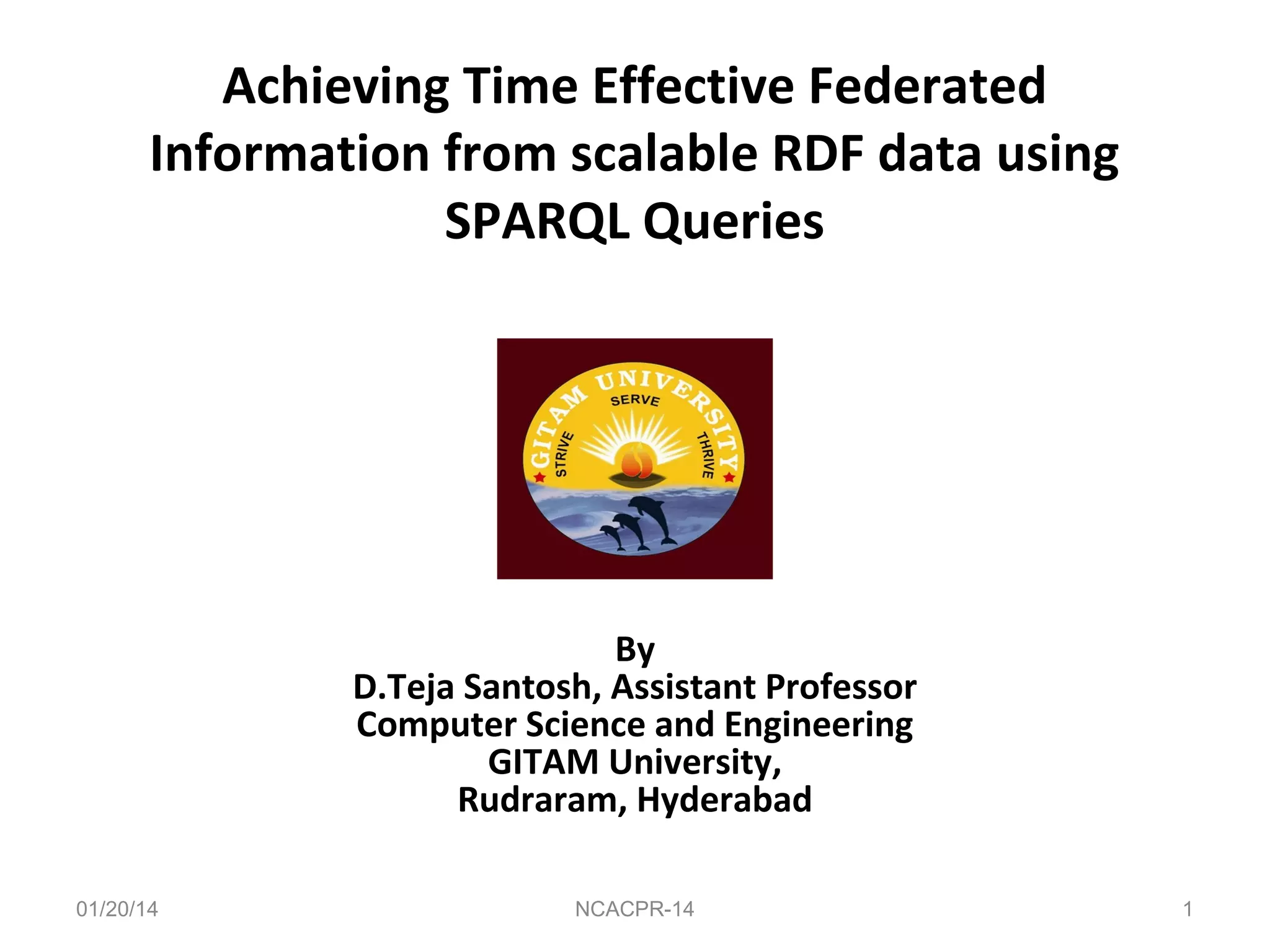 Achieving Time Effective Federated
Information from scalable RDF data using
SPARQL Queries

By
D.Teja Santosh, Assistant Professor
Computer Science and Engineering
GITAM University,
Rudraram, Hyderabad
01/20/14

NCACPR-14

1

 