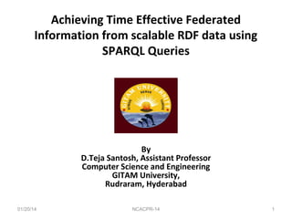 Achieving Time Effective Federated
Information from scalable RDF data using
SPARQL Queries

By
D.Teja Santosh, Assistant Professor
Computer Science and Engineering
GITAM University,
Rudraram, Hyderabad
01/20/14

NCACPR-14

1

 