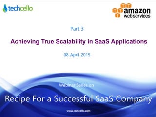 Achieving True Scalability in SaaS Applications
Part 3
08-April-2015
Webinar Series on
Recipe For a Successful SaaS Company
www.techcello.com
 