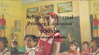 Achieving Universal
Primary Education
TUNIV200
Tseyonawit kebede
 