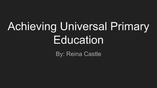 Achieving Universal Primary
Education
By: Reina Castle
 