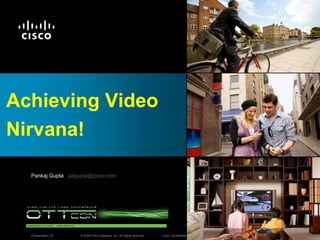 © 2009 Cisco Systems, Inc. All rights reserved. Cisco ConfidentialPresentation_ID 1
Achieving Video
Nirvana!
Pankaj Gupta pagupta@cisco.com
 