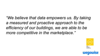 “We believe that data empowers us. By taking
a measured and proactive approach to the
efficiency of our buildings, we are able to be
more competitive in the marketplace.”
 
