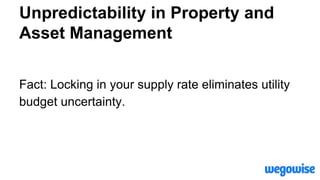Unpredictability in Property and
Asset Management
Fact: Locking in your supply rate eliminates utility
budget uncertainty.
 