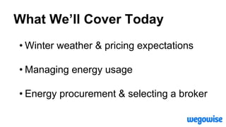What We’ll Cover Today
• Winter weather & pricing expectations
• Managing energy usage
• Energy procurement & selecting a broker
 