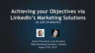Brian O’Farrell & Lucie Durnford
EMEA Marketing Solutions, LinkedIn
August 27th, 2015
Achieving your Objectives via
LinkedIn’s Marketing Solutions
(IN JUST 29 MINUTES)
 