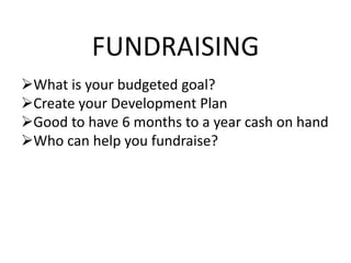FUNDRAISING
What is your budgeted goal?
Create your Development Plan
Good to have 6 months to a year cash on hand
Who can help you fundraise?
 