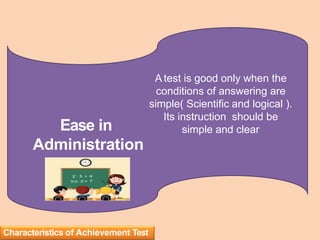 A test is good only when the
conditions of answering are
simple( Scientific and logical ).
Its instruction should be
simple and clear
Ease in
Administration
Characteristics of Achievement Test
 