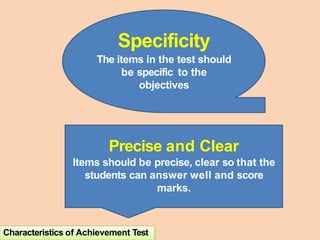 Specificity
The items in the test should
be specific to the
objectives
Precise and Clear
Items should be precise, clear so that the
students can answer well and score
marks.
Characteristics of Achievement Test
 