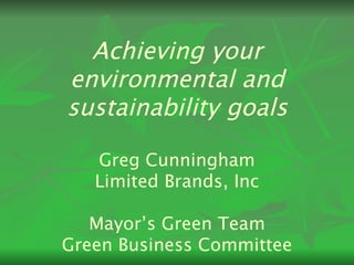 Achieving your environmental and sustainability goals Greg Cunningham Limited Brands, Inc Mayor’s Green Team Green Business Committee 